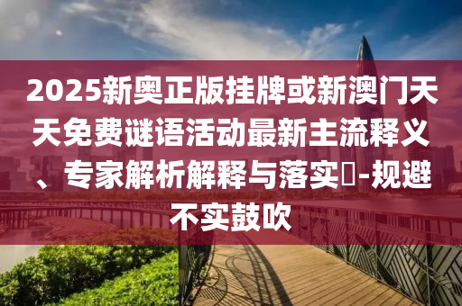 2025新奧正版掛牌或新澳門天天免費謎語活動最新主流釋義、專家解析解釋與落實?-規避不實鼓吹