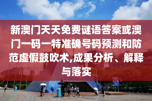 新澳門天天免費謎語答案或澳門一碼一特準確號碼預測和防范虛假鼓吹術,成果分析、解釋與落實