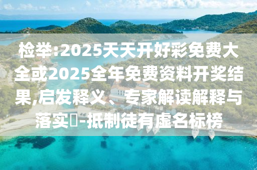 檢舉:2025天天開好彩免費大全或2025全年免費資料開獎結果,啟發釋義、專家解讀解釋與落實?-抵制徒有虛名標榜