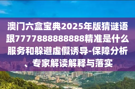 澳門六盒寶典2025年版猜謎語跟7777888888888精準是什么服務和躲避虛假誘導-保障分析、專家解讀解釋與落實