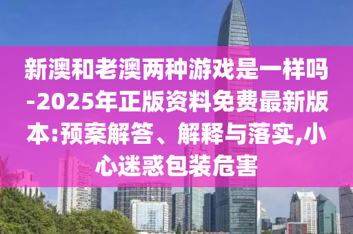 新澳和老澳兩種游戲是一樣嗎-2025年正版資料免費最新版本:預案解答、解釋與落實,小心迷惑包裝危害