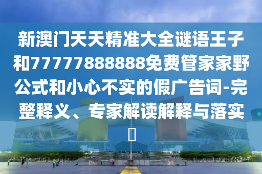 新澳門天天精準大全謎語王子和77777888888免費管家家野公式和小心不實的假廣告詞-完整釋義、專家解讀解釋與落實?