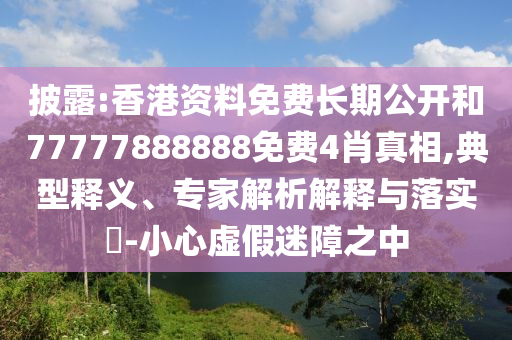 披露:香港資料免費長期公開和77777888888免費4肖真相,典型釋義、專家解析解釋與落實?-小心虛假迷障之中