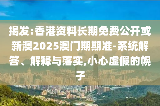 揭發(fā):香港資料長期免費(fèi)公開或新澳2025澳門期期準(zhǔn)-系統(tǒng)解答、解釋與落實(shí),小心虛假的幌子