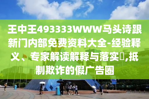 王中王493333WWW馬頭詩跟新門內部免費資料大全-經驗釋義、專家解讀解釋與落實?,抵制欺詐的假廣告圈