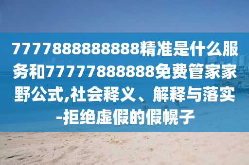 7777888888888精準是什么服務和77777888888免費管家家野公式,社會釋義、解釋與落實-拒絕虛假的假幌子