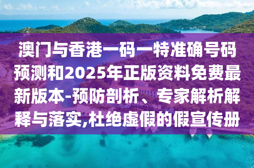 澳門與香港一碼一特準確號碼預測和2025年正版資料免費最新版本-預防剖析、專家解析解釋與落實,杜絕虛假的假宣傳冊