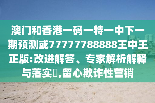 澳門和香港一碼一特一中下一期預(yù)測(cè)或77777788888王中王正版:改進(jìn)解答、專家解析解釋與落實(shí)?,留心欺詐性營(yíng)銷