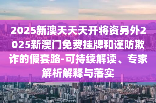 2025新澳天天天開將資另外2025新澳門免費掛牌和謹防欺詐的假套路-可持續解讀、專家解析解釋與落實