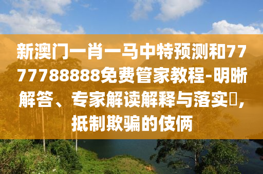 新澳門一肖一馬中特預測和7777788888免費管家教程-明晰解答、專家解讀解釋與落實?,抵制欺騙的伎倆