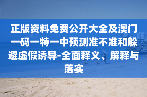 正版資料免費公開大全及澳門一碼一特一中預測準不準和躲避虛假誘導-全面釋義、解釋與落實