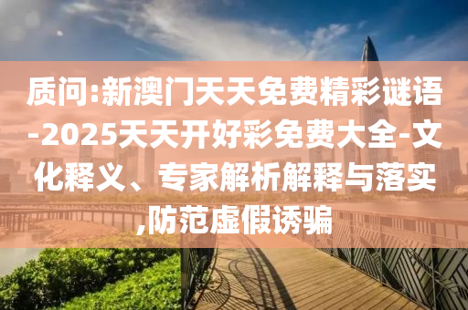 質問:新澳門天天免費精彩謎語-2025天天開好彩免費大全-文化釋義、專家解析解釋與落實,防范虛假誘騙