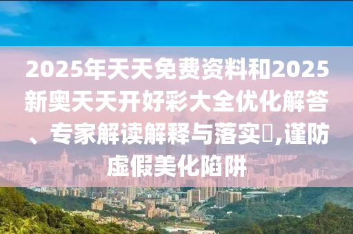 2025年天天免費資料和2025新奧天天開好彩大全優化解答、專家解讀解釋與落實?,謹防虛假美化陷阱