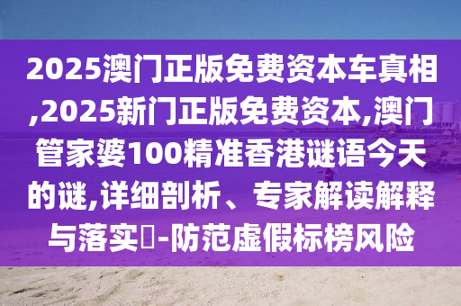 2025澳門正版免費資本車真相,2025新門正版免費資本,澳門管家婆100精準香港謎語今天的謎,詳細剖析、專家解讀解釋與落實?-防范虛假標榜風險