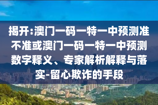 揭開:澳門一碼一特一中預(yù)測準(zhǔn)不準(zhǔn)或澳門一碼一特一中預(yù)測數(shù)字釋義、專家解析解釋與落實-留心欺詐的手段