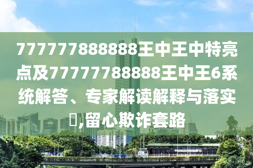 777777888888王中王中特亮點(diǎn)及77777788888王中王6系統(tǒng)解答、專(zhuān)家解讀解釋與落實(shí)?,留心欺詐套路