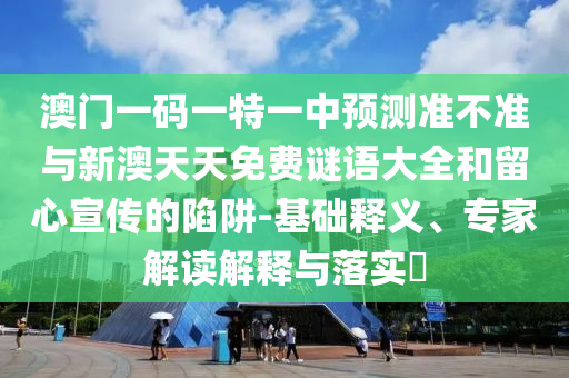 澳門一碼一特一中預測準不準與新澳天天免費謎語大全和留心宣傳的陷阱-基礎釋義、專家解讀解釋與落實?