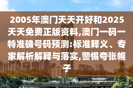 2005年澳門天天開好和2025天天免費正版資料,澳門一碼一特準確號碼預測:標準釋義、專家解析解釋與落實,警惕夸張幌子