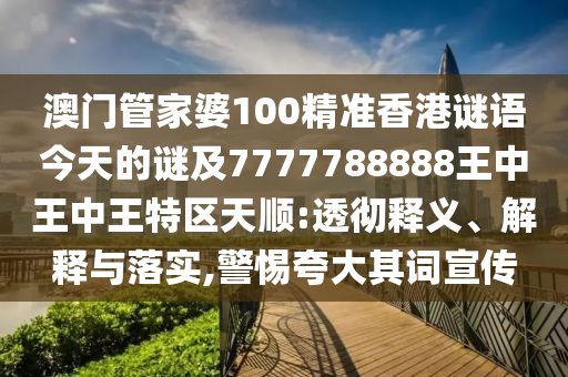澳門管家婆100精準香港謎語今天的謎及7777788888王中王中王特區天順:透徹釋義、解釋與落實,警惕夸大其詞宣傳