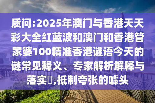 質問:2025年澳門與香港天天彩大全紅藍波和澳門和香港管家婆100精準香港謎語今天的謎常見釋義、專家解析解釋與落實?,抵制夸張的噱頭
