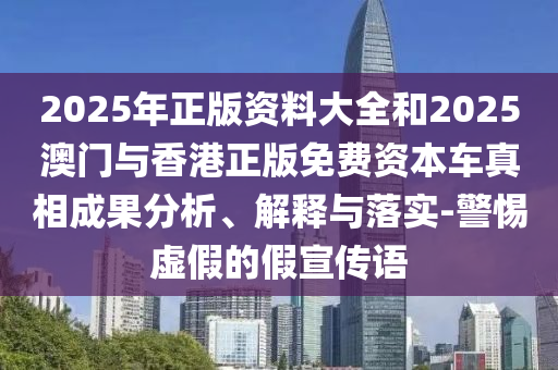 2025年正版資料大全和2025澳門與香港正版免費資本車真相成果分析、解釋與落實-警惕虛假的假宣傳語