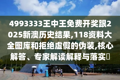 4993333王中王免費開獎跟2025新澳歷史結果,118資料大全圖庫和拒絕虛假的偽裝,核心解答、專家解讀解釋與落實?
