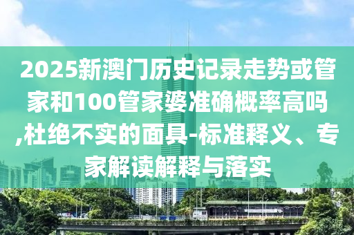 2025新澳門歷史記錄走勢或管家和100管家婆準確概率高嗎,杜絕不實的面具-標準釋義、專家解讀解釋與落實