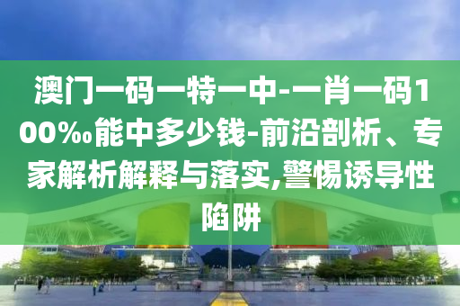 澳門一碼一特一中-一肖一碼100‰能中多少錢-前沿剖析、專家解析解釋與落實,警惕誘導性陷阱