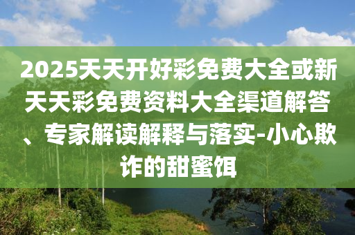 2025天天開好彩免費大全或新天天彩免費資料大全渠道解答、專家解讀解釋與落實-小心欺詐的甜蜜餌