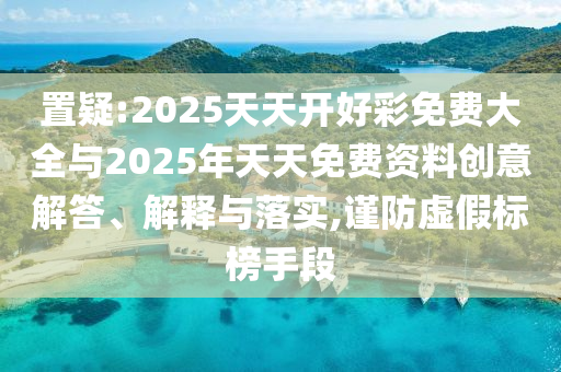 置疑:2025天天開好彩免費大全與2025年天天免費資料創意解答、解釋與落實,謹防虛假標榜手段