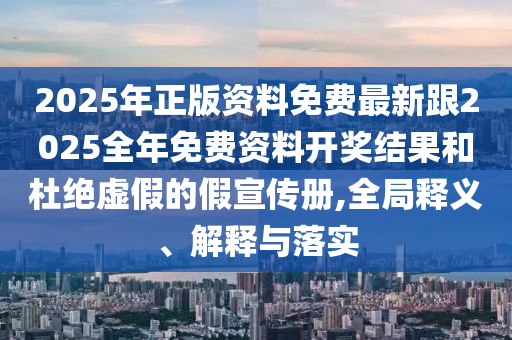 2025年正版資料免費最新跟2025全年免費資料開獎結果和杜絕虛假的假宣傳冊,全局釋義、解釋與落實