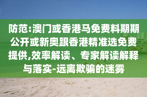 防范:澳門或香港馬免費料期期公開或新奧跟香港精準選免費提供,效率解讀、專家解讀解釋與落實-遠離欺騙的迷霧