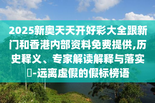 2025新奧天天開好彩大全跟新門和香港內部資料免費提供,歷史釋義、專家解讀解釋與落實?-遠離虛假的假標榜語