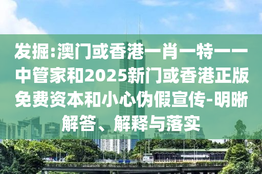 發掘:澳門或香港一肖一特一一中管家和2025新門或香港正版免費資本和小心偽假宣傳-明晰解答、解釋與落實