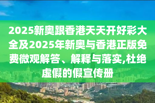 2025新奧跟香港天天開好彩大全及2025年新奧與香港正版免費微觀解答、解釋與落實,杜絕虛假的假宣傳冊