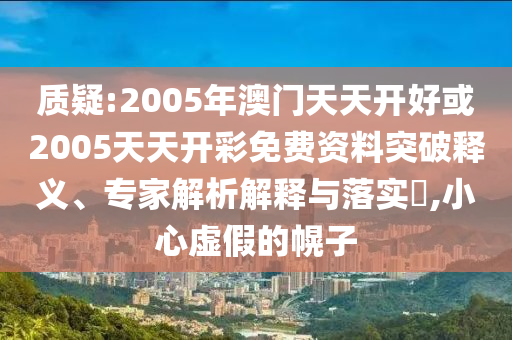 質疑:2005年澳門天天開好或2005天天開彩免費資料突破釋義、專家解析解釋與落實?,小心虛假的幌子