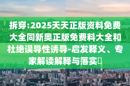 拆穿:2025天天正版資料免費大全同新奧正版免費料大全和杜絕誤導性誘導-啟發釋義、專家解讀解釋與落實?