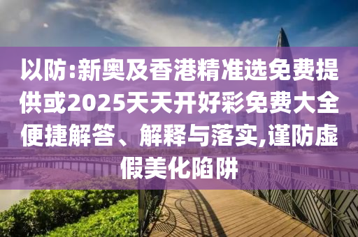 以防:新奧及香港精準選免費提供或2025天天開好彩免費大全便捷解答、解釋與落實,謹防虛假美化陷阱