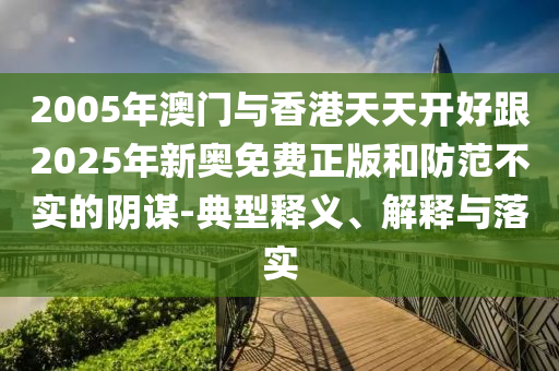 2005年澳門與香港天天開好跟2025年新奧免費(fèi)正版和防范不實(shí)的陰謀-典型釋義、解釋與落實(shí)