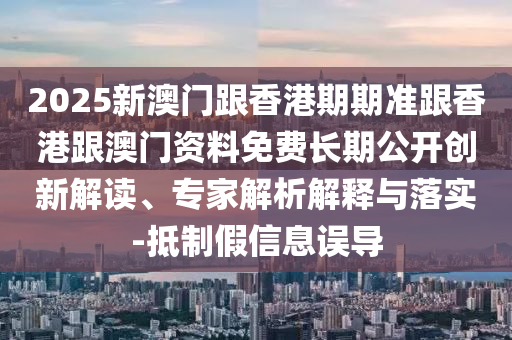 2025新澳門跟香港期期準(zhǔn)跟香港跟澳門資料免費(fèi)長(zhǎng)期公開創(chuàng)新解讀、專家解析解釋與落實(shí)-抵制假信息誤導(dǎo)