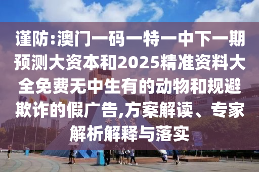 謹防:澳門一碼一特一中下一期預測大資本和2025精準資料大全免費無中生有的動物和規避欺詐的假廣告,方案解讀、專家解析解釋與落實