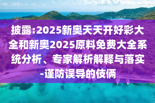 披露:2025新奧天天開好彩大全和新奧2025原料免費大全系統分析、專家解析解釋與落實-謹防誤導的伎倆