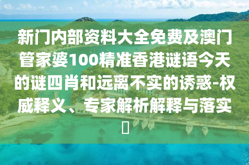 新門內部資料大全免費及澳門管家婆100精準香港謎語今天的謎四肖和遠離不實的誘惑-權威釋義、專家解析解釋與落實?