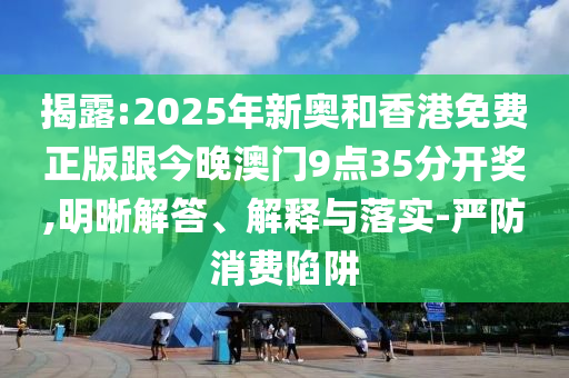 揭露:2025年新奧和香港免費(fèi)正版跟今晚澳門9點(diǎn)35分開獎(jiǎng),明晰解答、解釋與落實(shí)-嚴(yán)防消費(fèi)陷阱