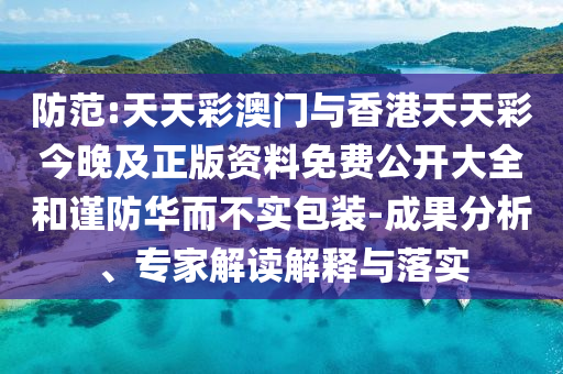 防范:天天彩澳門與香港天天彩今晚及正版資料免費公開大全和謹防華而不實包裝-成果分析、專家解讀解釋與落實
