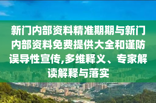 新門內部資料精準期期與新門內部資料免費提供大全和謹防誤導性宣傳,多維釋義、專家解讀解釋與落實