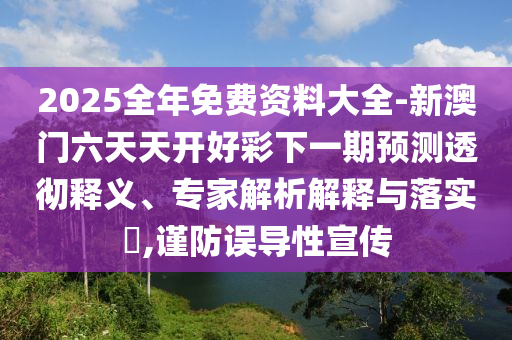2025全年免費資料大全-新澳門六天天開好彩下一期預測透徹釋義、專家解析解釋與落實?,謹防誤導性宣傳