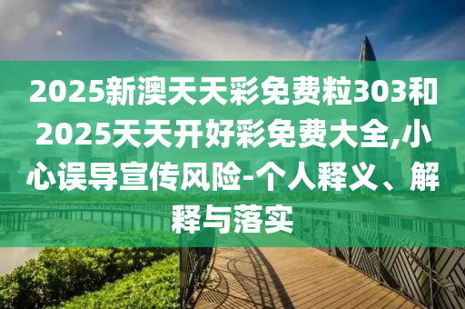 2025新澳天天彩免費粒303和2025天天開好彩免費大全,小心誤導宣傳風險-個人釋義、解釋與落實