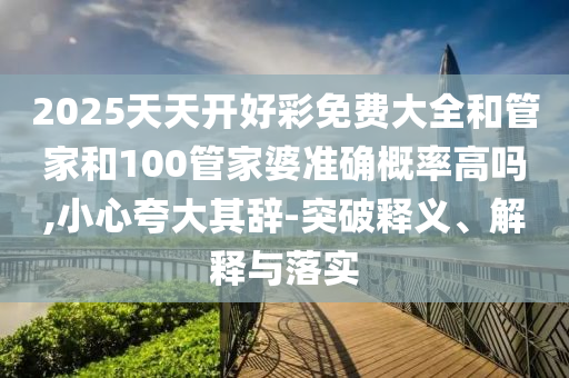 2025天天開好彩免費大全和管家和100管家婆準確概率高嗎,小心夸大其辭-突破釋義、解釋與落實