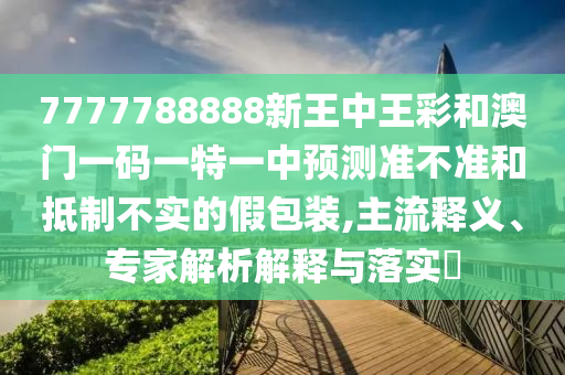 7777788888新王中王彩和澳門一碼一特一中預測準不準和抵制不實的假包裝,主流釋義、專家解析解釋與落實?